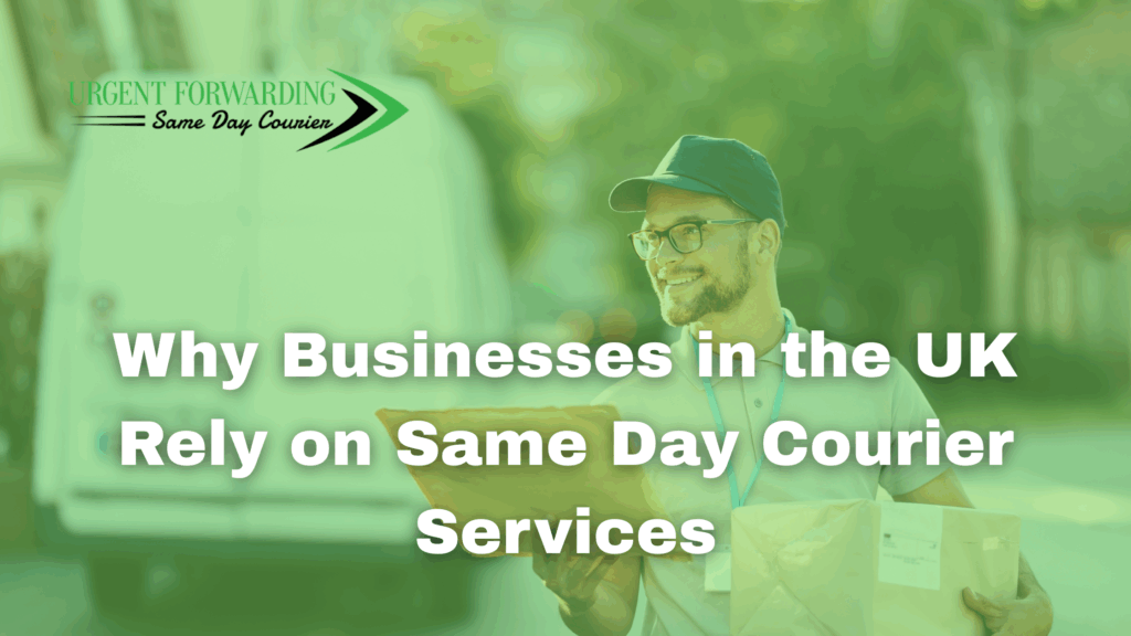 Courier delivering parcels in the UK with text overlay ‘Why Businesses in the UK Rely on Same Day Courier Services’ and Urgent Forwarding Same Day Courier logo.