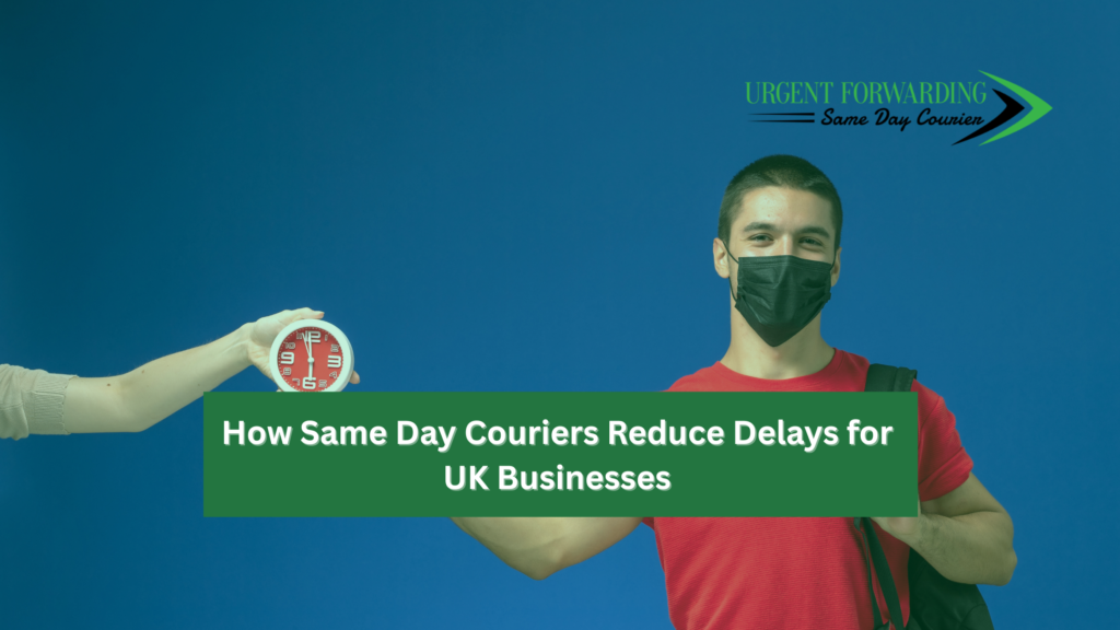 How Same Day Couriers Reduce Delays for UK Businesses